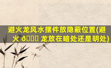 避火龙风水摆件放隐蔽位置(避火 🐈 龙放在暗处还是明处)